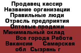Продавец-кассир › Название организации ­ Правильные люди › Отрасль предприятия ­ Оптовые продажи › Минимальный оклад ­ 25 000 - Все города Работа » Вакансии   . Самарская обл.,Сызрань г.